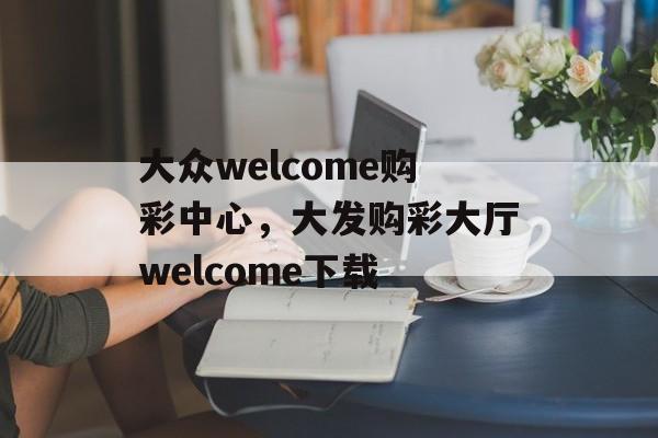 大众welcome购彩中心，大发购彩大厅welcome下载