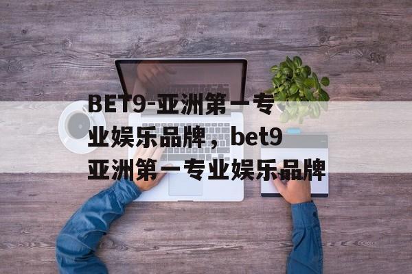 BET9-亚洲第一专业娱乐品牌，bet9亚洲第一专业娱乐品牌