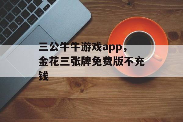 三公牛牛游戏app，金花三张牌免费版不充钱