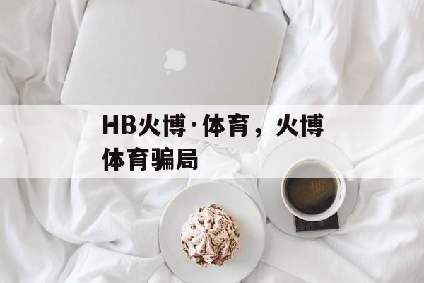 HB火博·体育，火博体育骗局