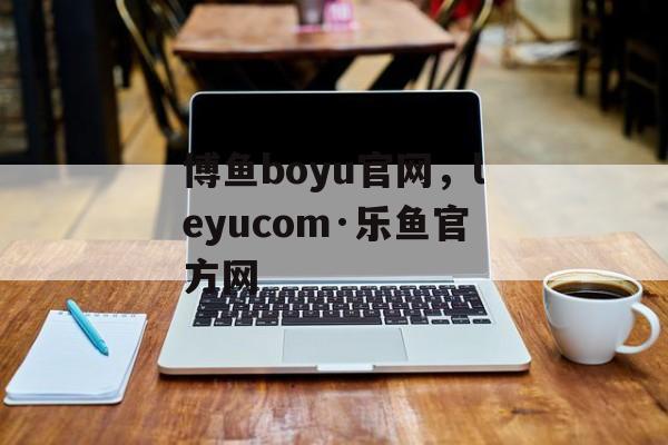 博鱼boyu官网，leyucom·乐鱼官方网