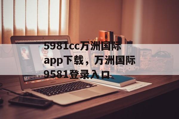 5981cc万洲国际app下载，万洲国际9581登录入口