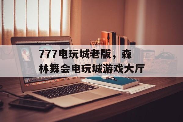 777电玩城老版，森林舞会电玩城游戏大厅