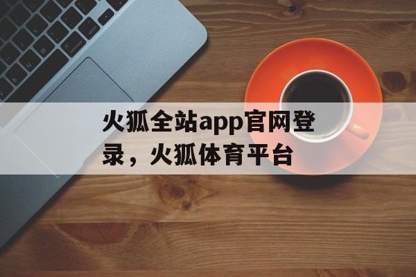 火狐全站app官网登录，火狐体育平台