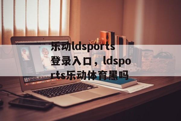 乐动ldsports登录入口，ldsports乐动体育黑吗