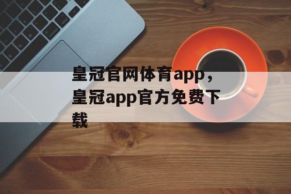 皇冠官网体育app，皇冠app官方免费下载